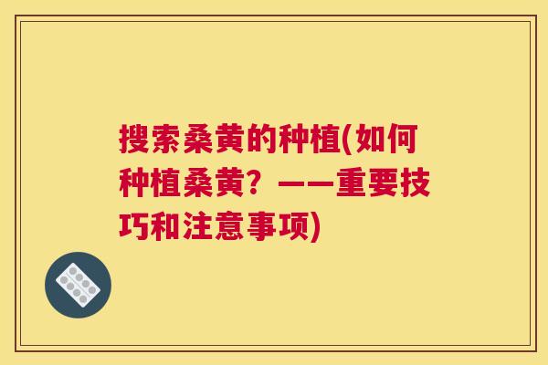 搜索桑黄的种植(如何种植桑黄？——重要技巧和注意事项)