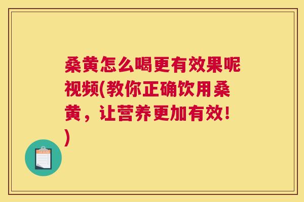 桑黄怎么喝更有效果呢视频(教你正确饮用桑黄，让营养更加有效！)