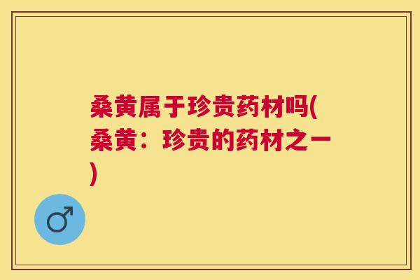 桑黄属于珍贵药材吗(桑黄：珍贵的药材之一)