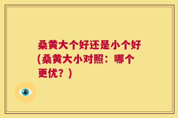 桑黄大个好还是小个好(桑黄大小对照：哪个更优？)