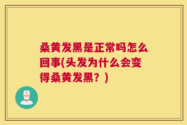 桑黄发黑是正常吗怎么回事(头发为什么会变得桑黄发黑？)