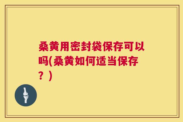 桑黄用密封袋保存可以吗(桑黄如何适当保存?) 桑黄用密封袋保存可以吗(桑黄如何适当保存?)