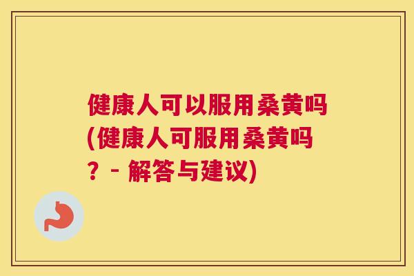 健康人可以服用桑黄吗(健康人可服用桑黄吗？- 解答与建议)
