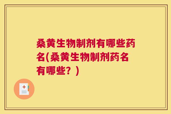 桑黄生物制剂有哪些药名(桑黄生物制剂药名有哪些？)