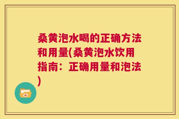 桑黄泡水喝的正确方法和用量(桑黄泡水饮用指南：正确用量和泡法)