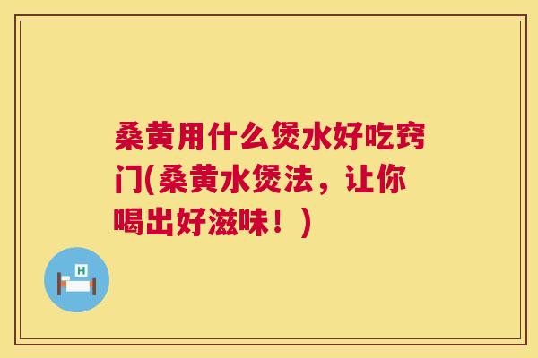桑黄用什么煲水好吃窍门(桑黄水煲法，让你喝出好滋味！)