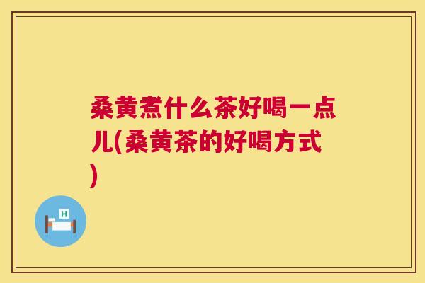 桑黄煮什么茶好喝一点儿(桑黄茶的好喝方式)