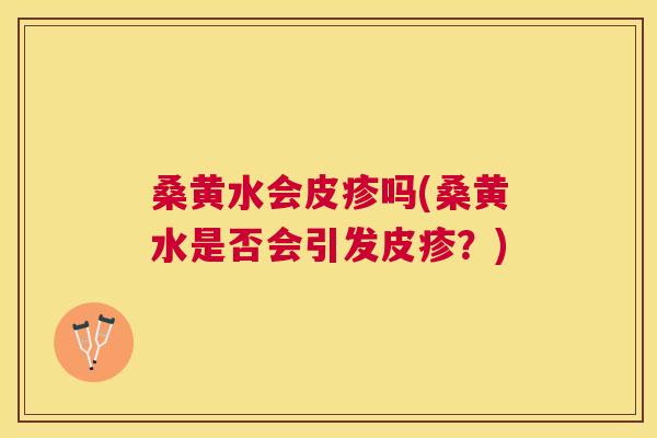 桑黄水会皮疹吗(桑黄水是否会引发皮疹？)