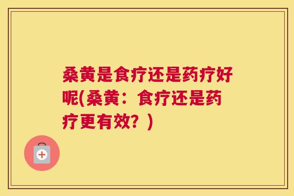 桑黄是食疗还是药疗好呢(桑黄：食疗还是药疗更有效？)