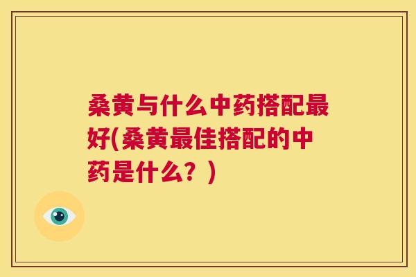 桑黄与什么搭配好(桑黄佳搭配的是什么？)