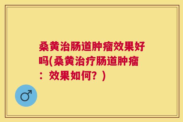 桑黄肠道效果好吗(桑黄肠道：效果如何？)