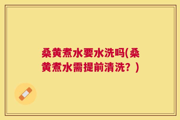 桑黄煮水要水洗吗(桑黄煮水需提前清洗？)