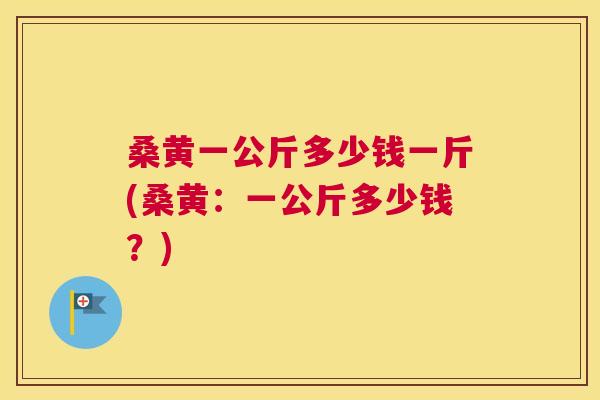 桑黄一公斤多少钱一斤(桑黄：一公斤多少钱？)