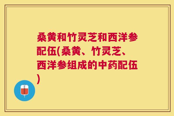 桑黄和竹灵芝和西洋参配伍(桑黄、竹灵芝、西洋参组成的配伍)