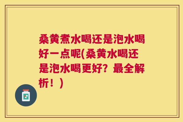 桑黄煮水喝还是泡水喝好一点呢(桑黄水喝还是泡水喝更好？全解析！)