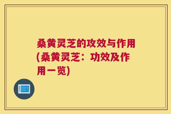 桑黄灵芝的攻效与作用(桑黄灵芝：功效及作用一览)