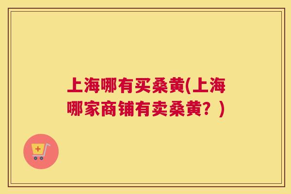 上海哪有买桑黄(上海哪家商铺有卖桑黄？)
