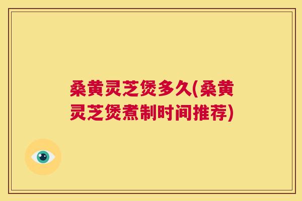 桑黄灵芝煲多久(桑黄灵芝煲煮制时间推荐)
