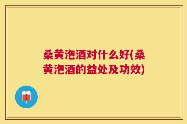 桑黄泡酒对什么好(桑黄泡酒的益处及功效)