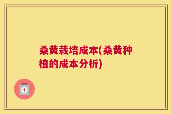 桑黄栽培成本(桑黄种植的成本分析)