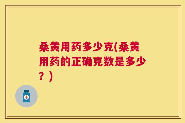桑黄用药多少克(桑黄用药的正确克数是多少？)