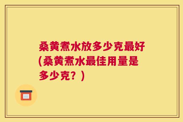 桑黄煮水放多少克好(桑黄煮水佳用量是多少克？)