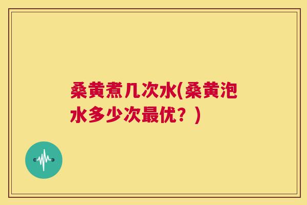 桑黄煮几次水(桑黄泡水多少次优？)