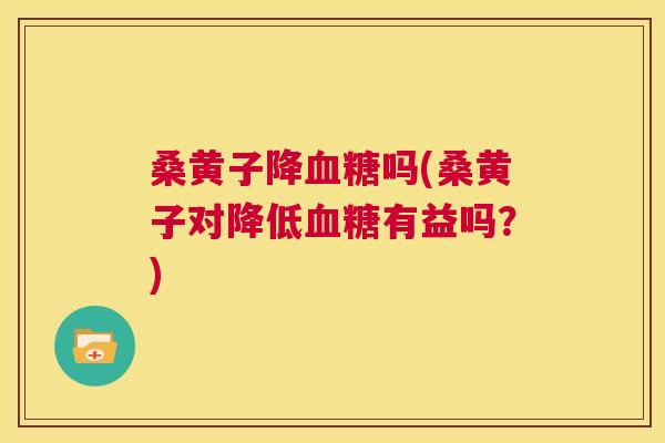 桑黄子降吗(桑黄子对降低有益吗？)