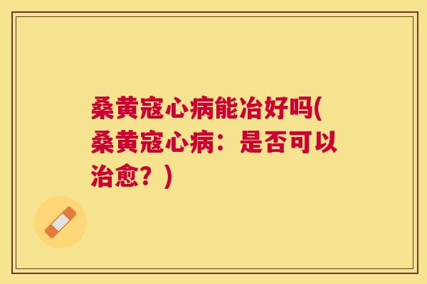桑黄寇心能冶好吗(桑黄寇心：是否可以愈？)
