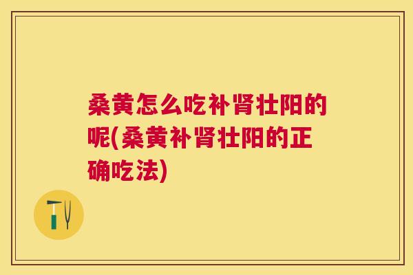 桑黄怎么吃补壮阳的呢(桑黄补壮阳的正确吃法)