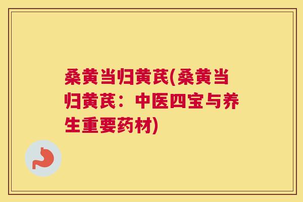 桑黄当归黄芪(桑黄当归黄芪：中医四宝与养生重要药材)