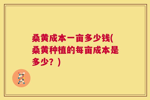 桑黄成本一亩多少钱(桑黄种植的每亩成本是多少？)