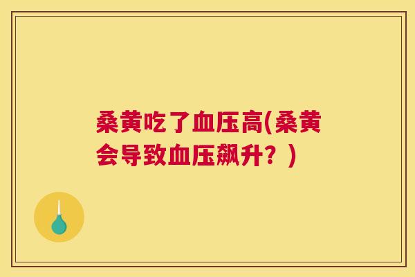 桑黄吃了高(桑黄会导致飙升？)