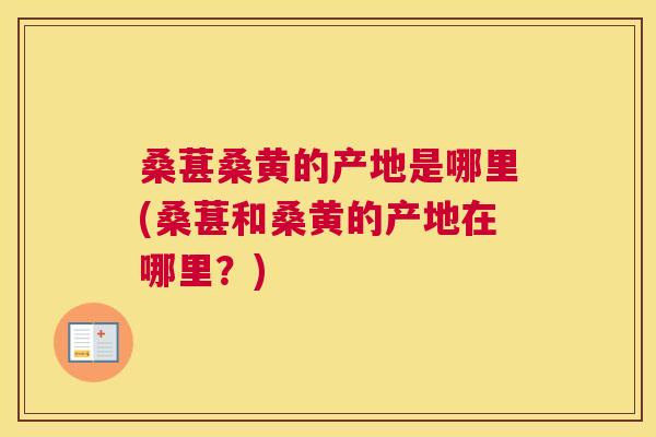 桑葚桑黄的产地是哪里(桑葚和桑黄的产地在哪里？)