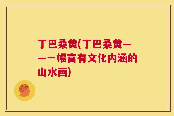 丁巴桑黄(丁巴桑黄——一幅富有文化内涵的山水画)