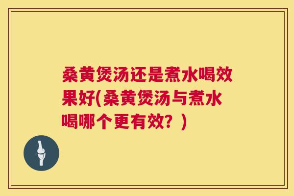 桑黄煲汤还是煮水喝效果好(桑黄煲汤与煮水喝哪个更有效？)