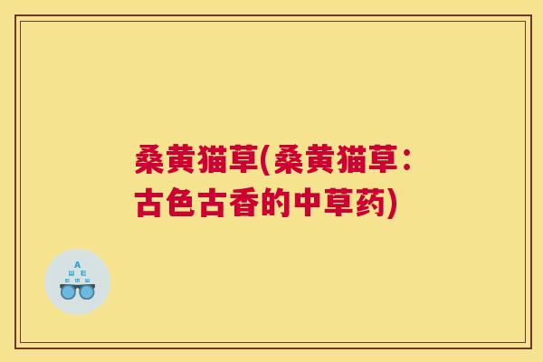 桑黄猫草(桑黄猫草：古色古香的中草药)