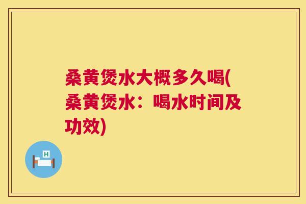 桑黄煲水大概多久喝(桑黄煲水：喝水时间及功效)