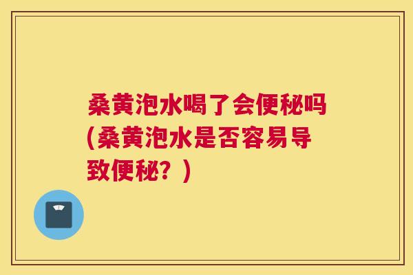 桑黄泡水喝了会吗(桑黄泡水是否容易导致？)