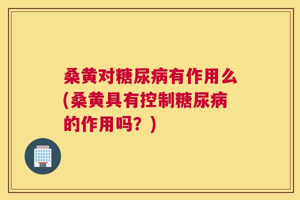 桑黄对有作用么(桑黄具有控制的作用吗？)