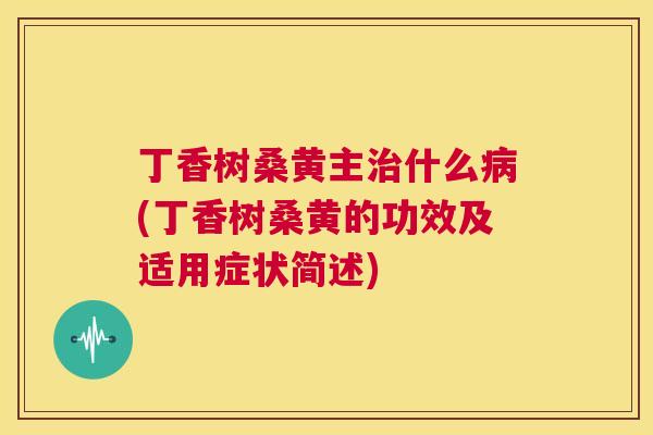 丁香树桑黄主什么(丁香树桑黄的功效及适用症状简述)
