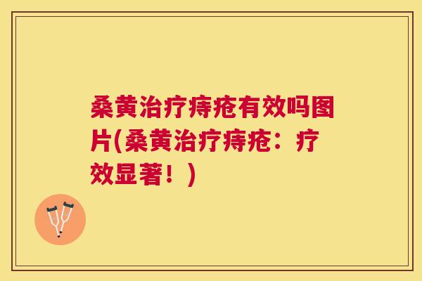 桑黄痔疮有效吗图片(桑黄痔疮：疗效显著！)