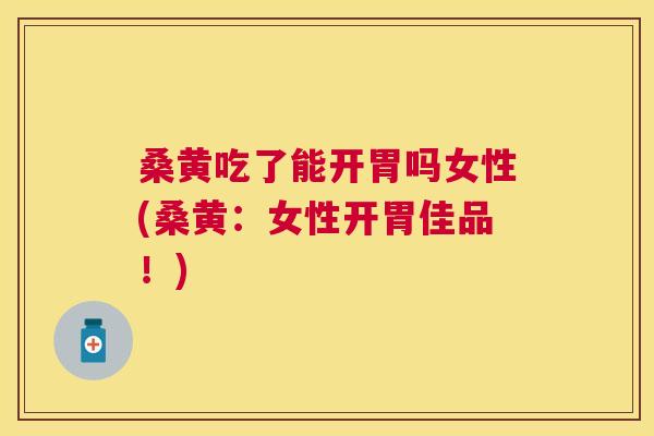 桑黄吃了能开胃吗女性(桑黄：女性开胃佳品！)