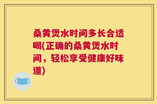 桑黄煲水时间多长合适喝(正确的桑黄煲水时间，轻松享受健康好味道)