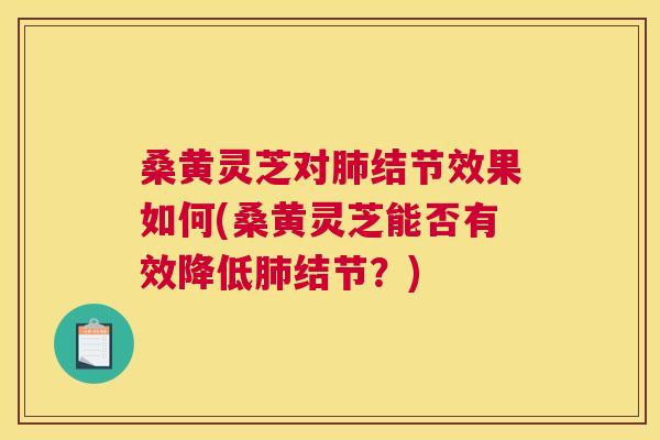 桑黄灵芝对结节效果如何(桑黄灵芝能否有效降低结节？)