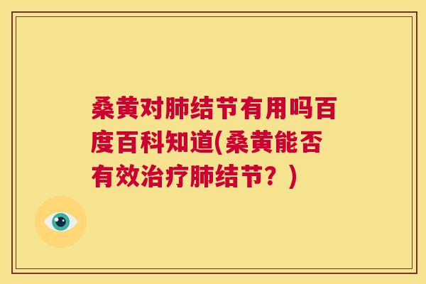 桑黄对结节有用吗百度百科知道(桑黄能否有效结节？)