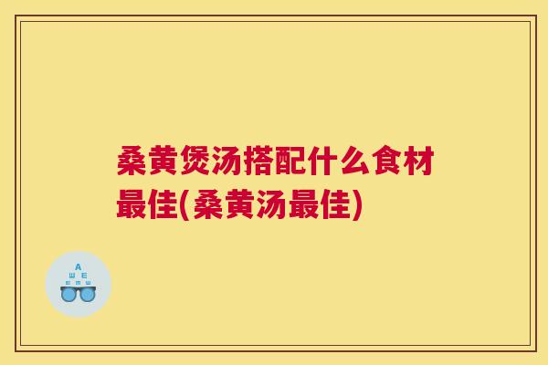 桑黄煲汤搭配什么食材佳(桑黄汤佳)