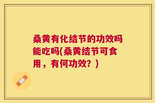 桑黄有化结节的功效吗能吃吗(桑黄结节可食用，有何功效？)