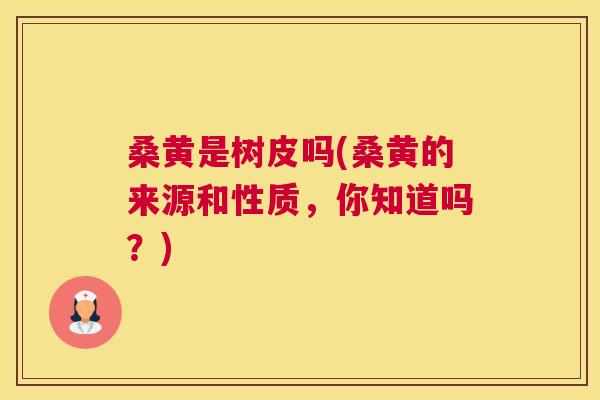 桑黄是树皮吗(桑黄的来源和性质，你知道吗？)