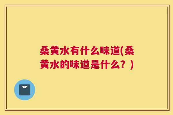 桑黄水有什么味道(桑黄水的味道是什么？)